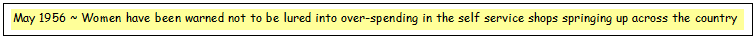 Text Box: May 1956 ~ Women have been warned not to be lured into over-spending in the self service shops springing up across the country