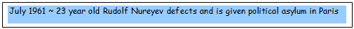 Text Box: July 1961 ~ 23 year old Rudolf Nureyev defects and is given political asylum in Paris 