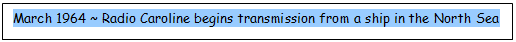 Text Box: March 1964 ~ Radio Caroline begins transmission from a ship in the North Sea