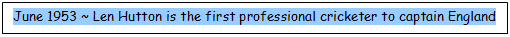 Text Box: June 1953 ~ Len Hutton is the first professional cricketer to captain England