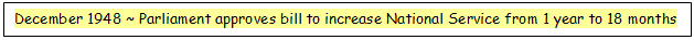 Text Box: December 1948 ~ Parliament approves bill to increase National Service from 1 year to 18 months