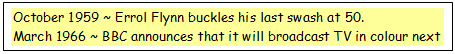 Text Box: October 1959 ~ Errol Flynn buckles his last swash at 50.
March 1966 ~ BBC announces that it will broadcast TV in colour next year
