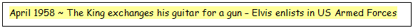 Text Box: April 1958 ~ The King exchanges his guitar for a gun  Elvis enlists in US Armed Forces